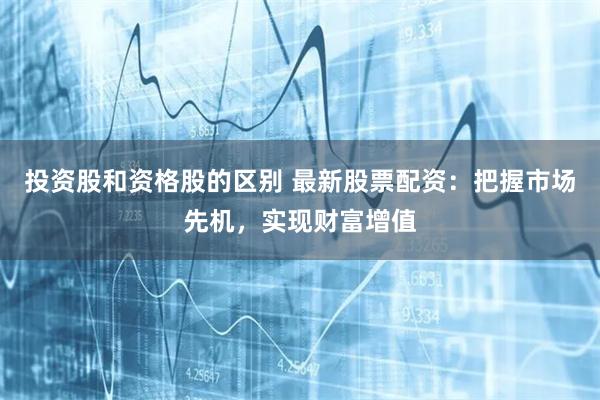 投资股和资格股的区别 最新股票配资：把握市场先机，实现财富增值
