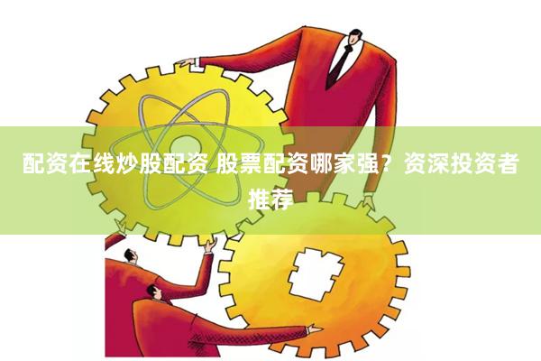 配资在线炒股配资 股票配资哪家强？资深投资者推荐