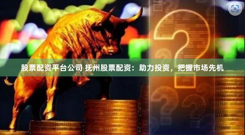 股票配资平台公司 抚州股票配资：助力投资，把握市场先机