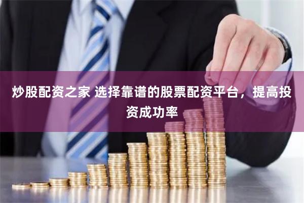 炒股配资之家 选择靠谱的股票配资平台，提高投资成功率