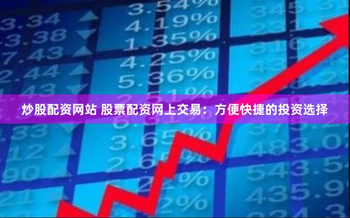 炒股配资网站 股票配资网上交易：方便快捷的投资选择