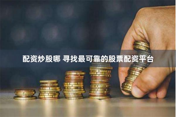配资炒股哪 寻找最可靠的股票配资平台