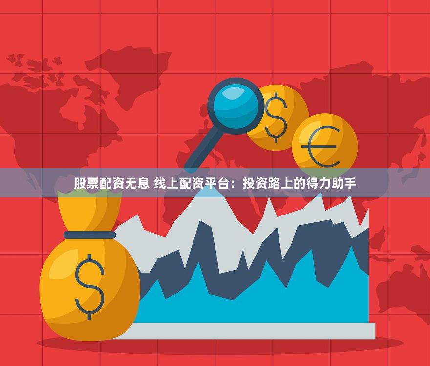 股票配资无息 线上配资平台：投资路上的得力助手