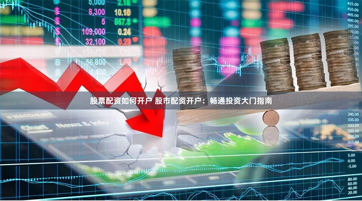 股票配资如何开户 股市配资开户：畅通投资大门指南