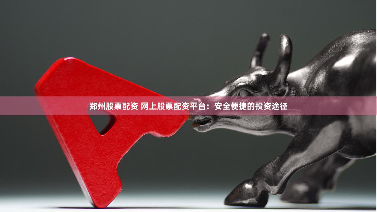 郑州股票配资 网上股票配资平台：安全便捷的投资途径