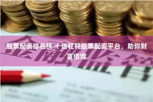 股票配资排名榜 十倍杠杆股票配资平台，助你财富倍增