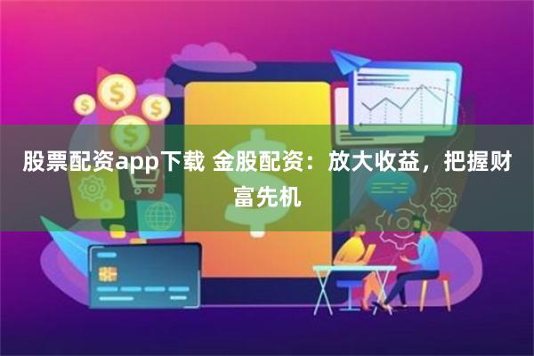 股票配资app下载 金股配资：放大收益，把握财富先机