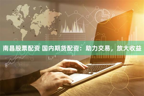 南昌股票配资 国内期货配资：助力交易，放大收益