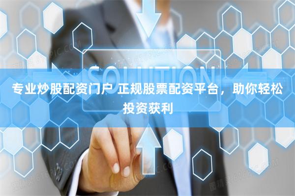 专业炒股配资门户 正规股票配资平台，助你轻松投资获利