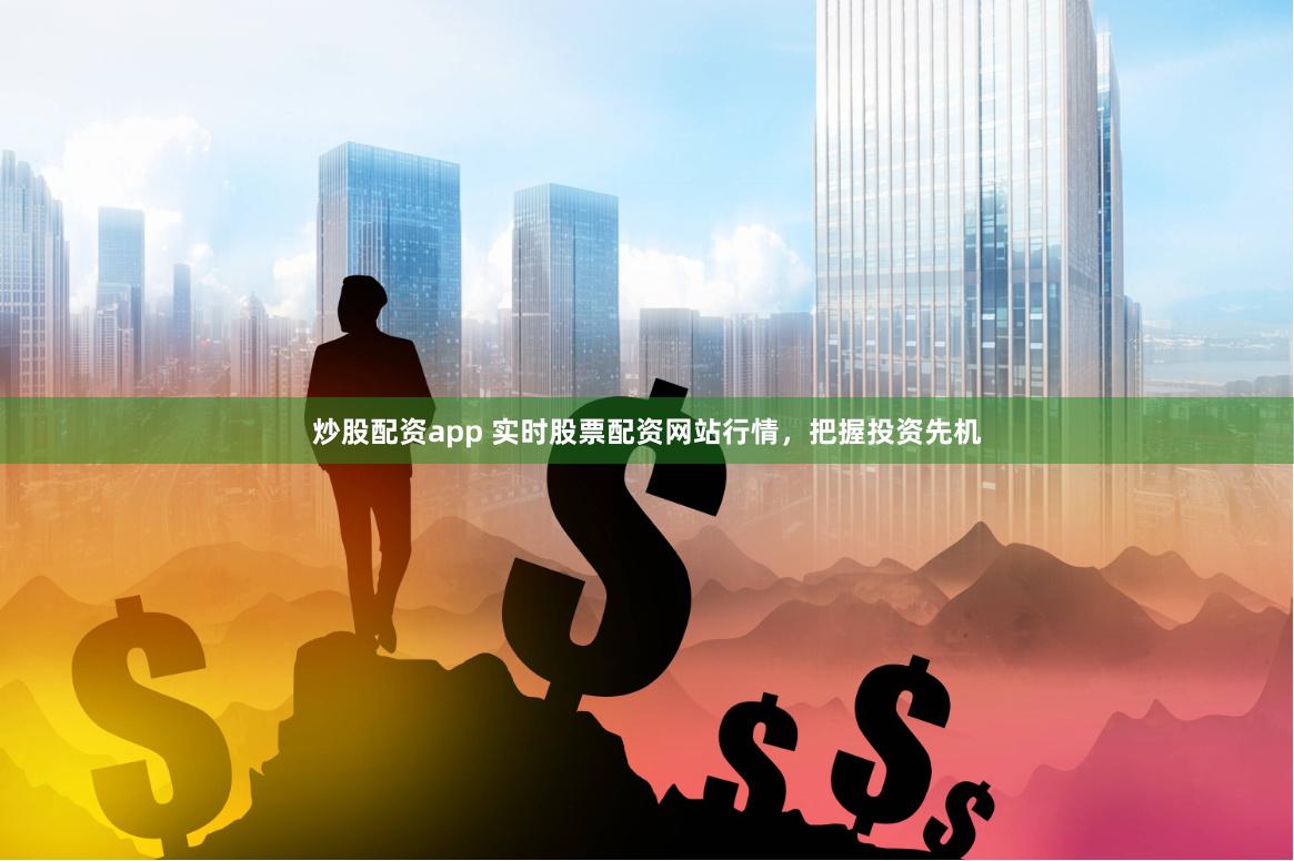 炒股配资app 实时股票配资网站行情，把握投资先机