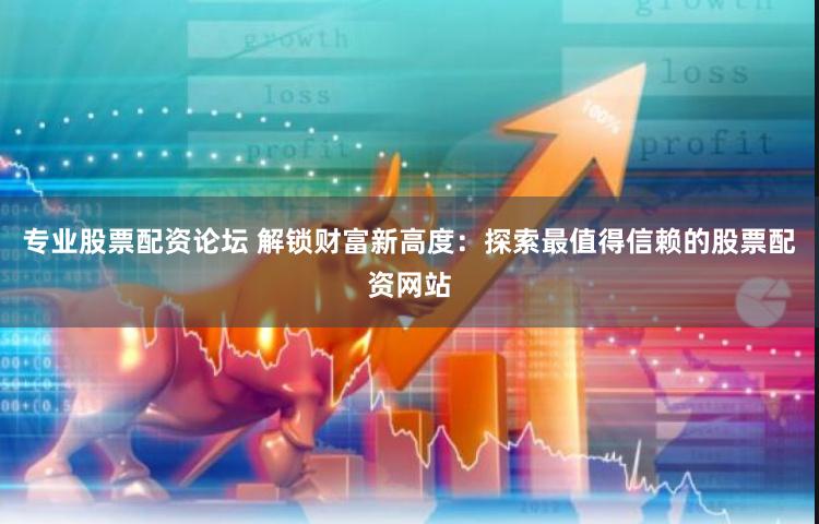 专业股票配资论坛 解锁财富新高度：探索最值得信赖的股票配资网站