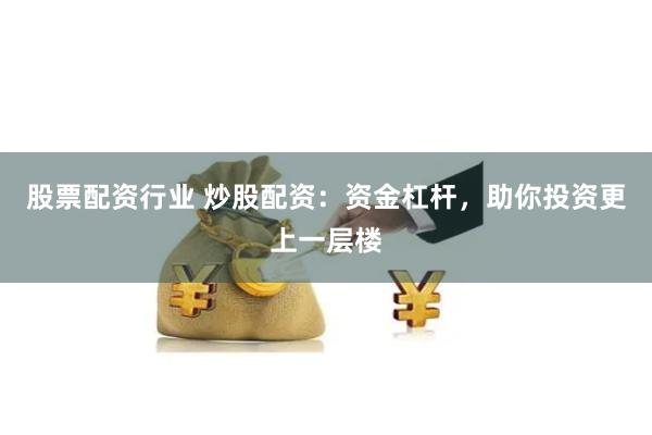 股票配资行业 炒股配资：资金杠杆，助你投资更上一层楼