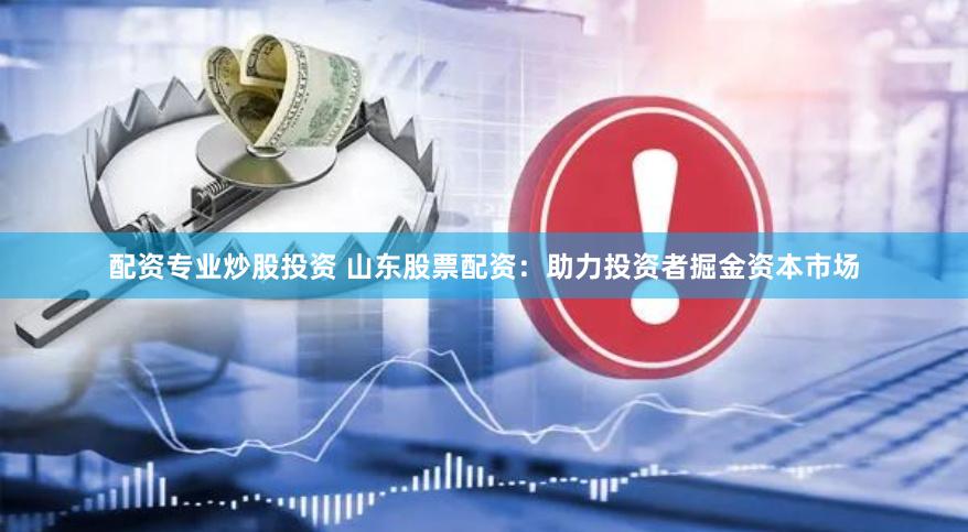 配资专业炒股投资 山东股票配资：助力投资者掘金资本市场