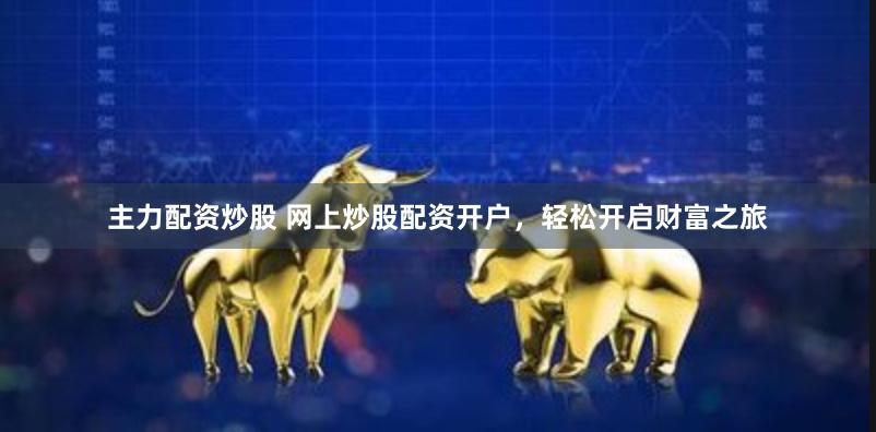 主力配资炒股 网上炒股配资开户，轻松开启财富之旅
