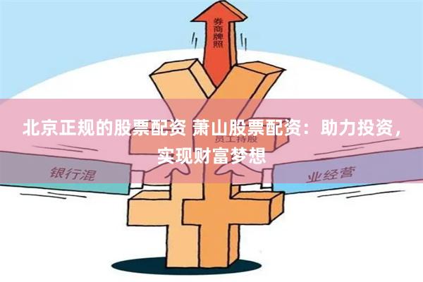 北京正规的股票配资 萧山股票配资：助力投资，实现财富梦想