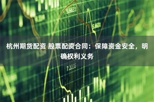 杭州期货配资 股票配资合同：保障资金安全，明确权利义务