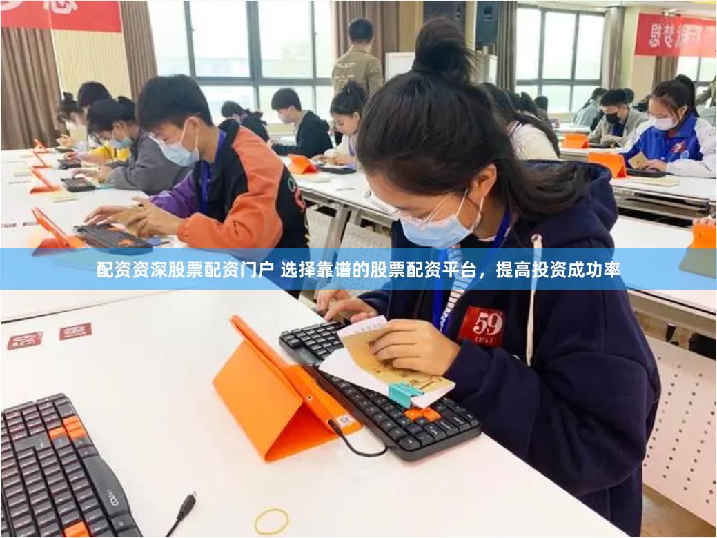 配资资深股票配资门户 选择靠谱的股票配资平台，提高投资成功率
