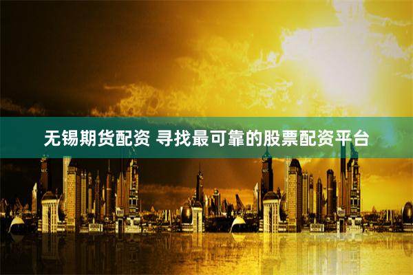 无锡期货配资 寻找最可靠的股票配资平台