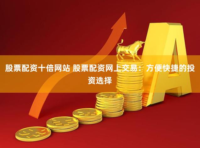 股票配资十倍网站 股票配资网上交易：方便快捷的投资选择