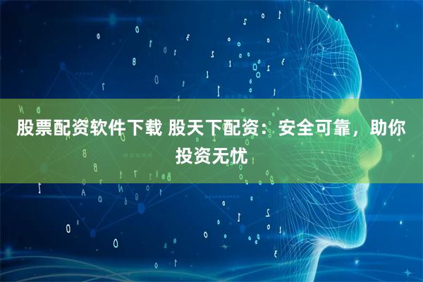 股票配资软件下载 股天下配资：安全可靠，助你投资无忧