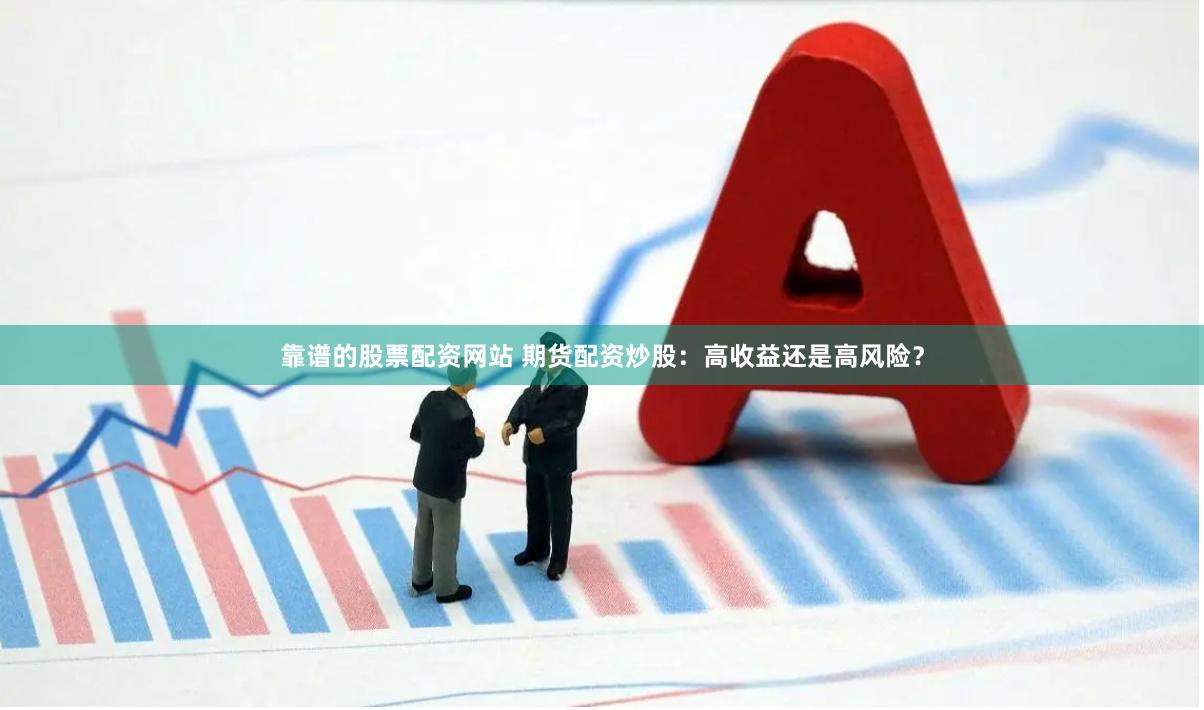 靠谱的股票配资网站 期货配资炒股：高收益还是高风险？
