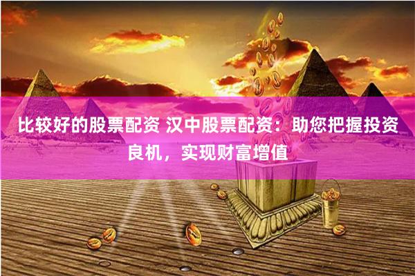 比较好的股票配资 汉中股票配资：助您把握投资良机，实现财富增值