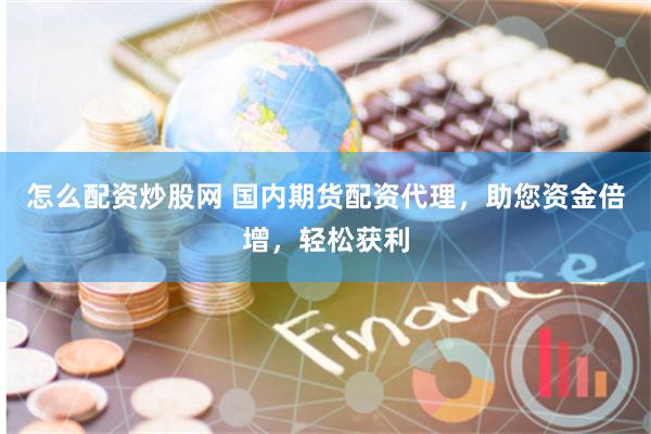 怎么配资炒股网 国内期货配资代理，助您资金倍增，轻松获利