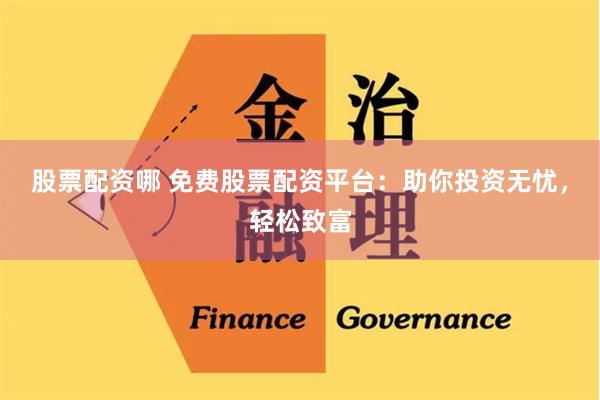 股票配资哪 免费股票配资平台：助你投资无忧，轻松致富