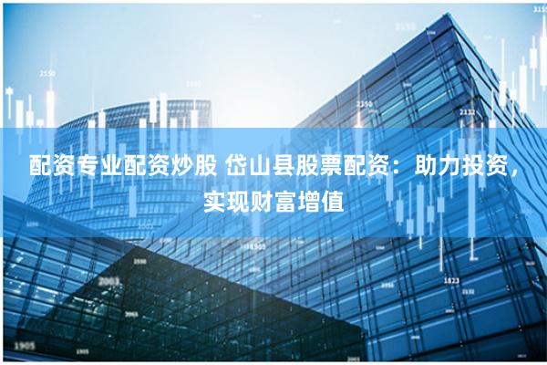 配资专业配资炒股 岱山县股票配资：助力投资，实现财富增值