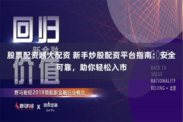 股票配资越大配资 新手炒股配资平台指南：安全可靠，助你轻松入市