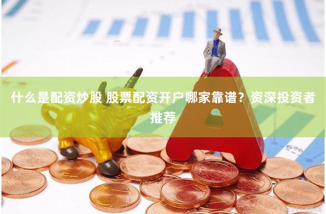 什么是配资炒股 股票配资开户哪家靠谱？资深投资者推荐