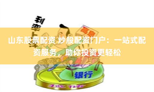 山东股票配资 炒股配资门户：一站式配资服务，助你投资更轻松