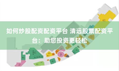 如何炒股配资配资平台 清远股票配资平台：助您投资更轻松