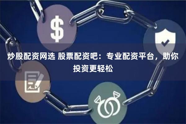 炒股配资网选 股票配资吧：专业配资平台，助你投资更轻松