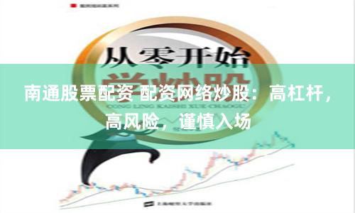 南通股票配资 配资网络炒股：高杠杆，高风险，谨慎入场