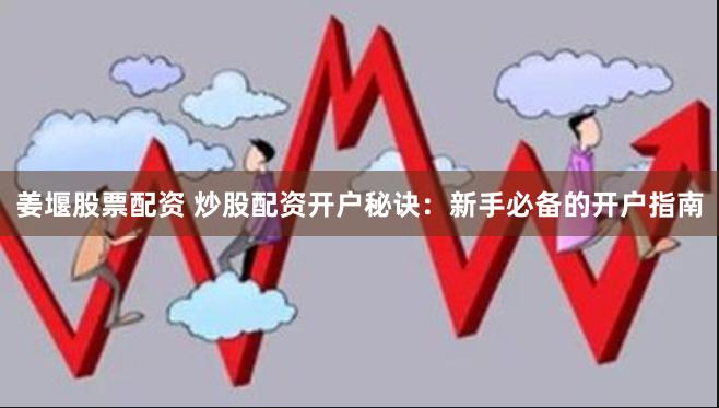 姜堰股票配资 炒股配资开户秘诀：新手必备的开户指南