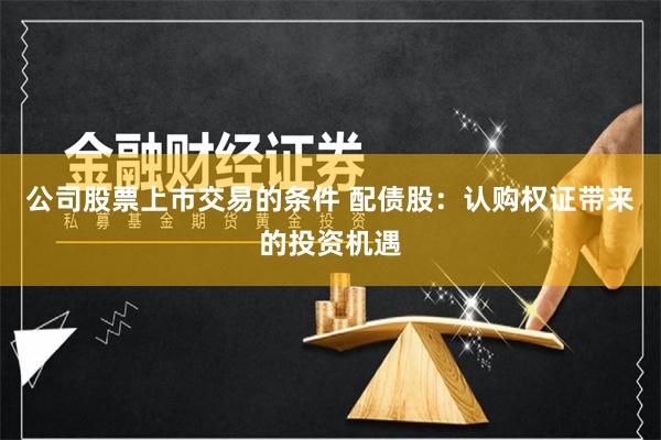 公司股票上市交易的条件 配债股：认购权证带来的投资机遇