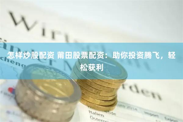 怎样炒股配资 莆田股票配资：助你投资腾飞，轻松获利
