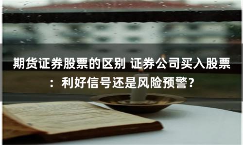 期货证券股票的区别 证券公司买入股票：利好信号还是风险预警？