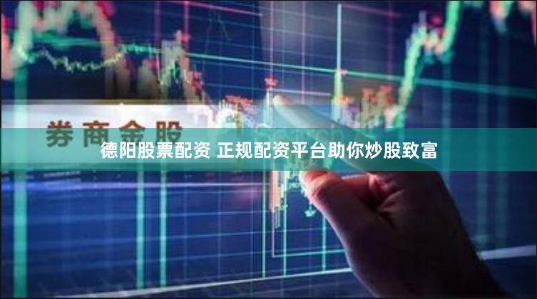 德阳股票配资 正规配资平台助你炒股致富