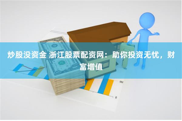 炒股没资金 浙江股票配资网：助你投资无忧，财富增值