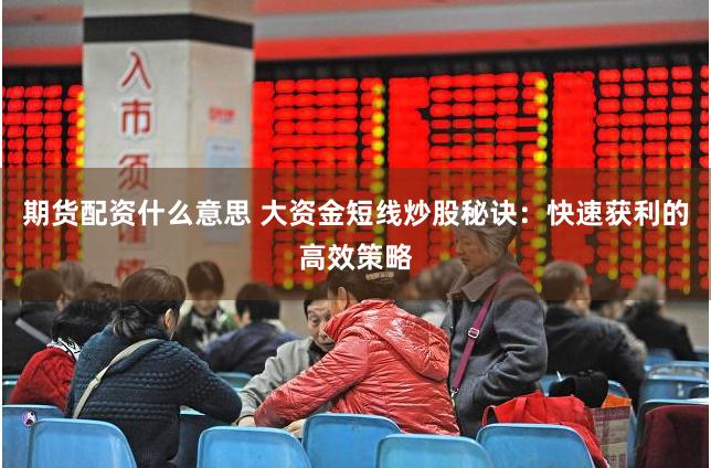 期货配资什么意思 大资金短线炒股秘诀：快速获利的高效策略
