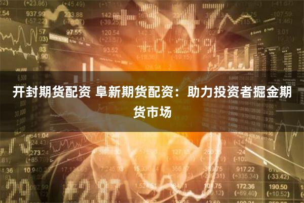 开封期货配资 阜新期货配资：助力投资者掘金期货市场