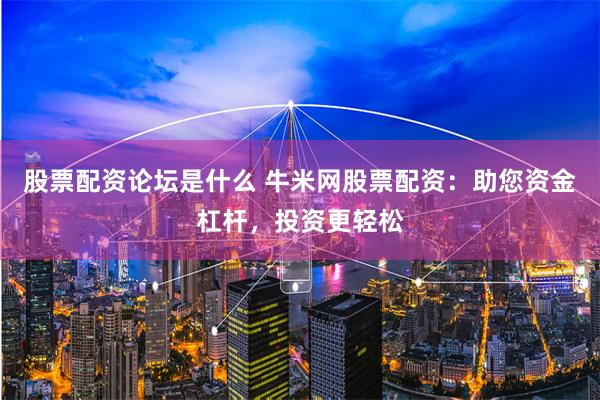 股票配资论坛是什么 牛米网股票配资：助您资金杠杆，投资更轻松