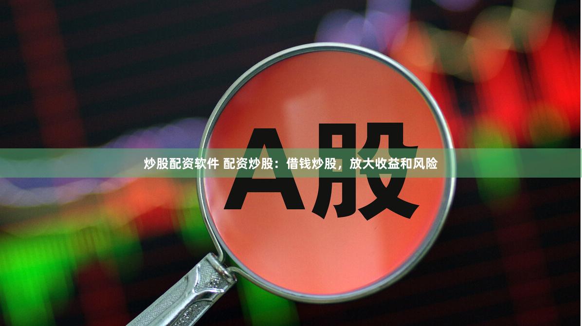 炒股配资软件 配资炒股：借钱炒股，放大收益和风险