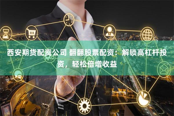 西安期货配资公司 翻翻股票配资：解锁高杠杆投资，轻松倍增收益