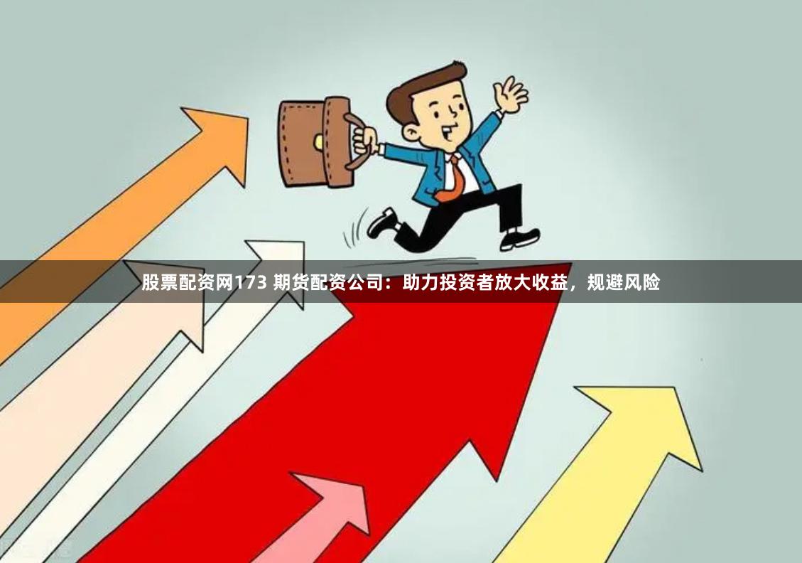 股票配资网173 期货配资公司：助力投资者放大收益，规避风险