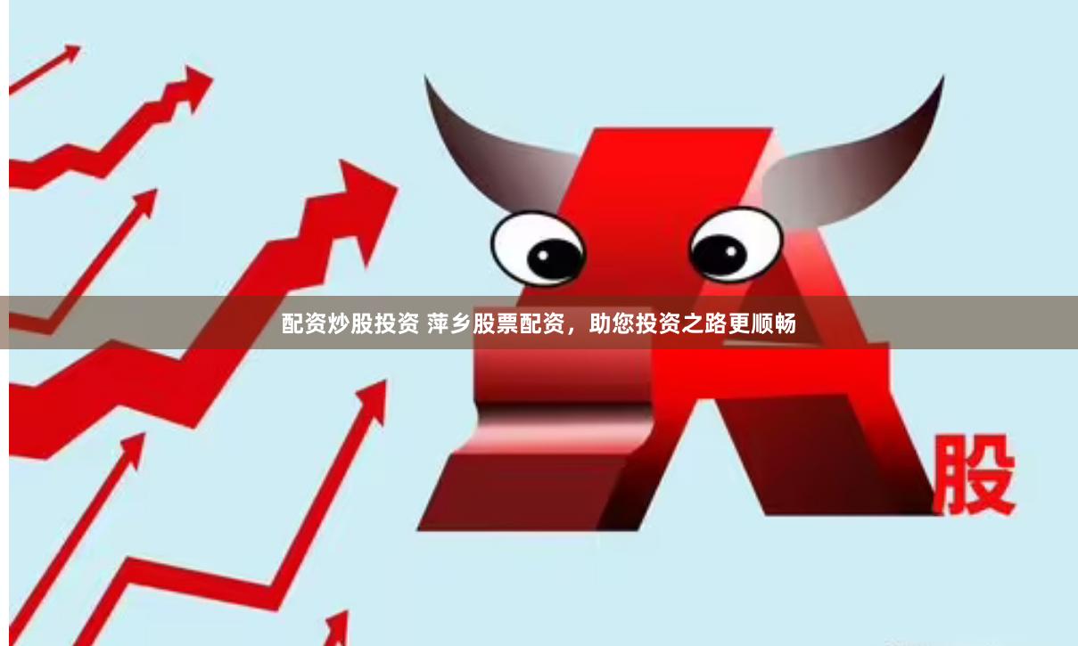 配资炒股投资 萍乡股票配资，助您投资之路更顺畅