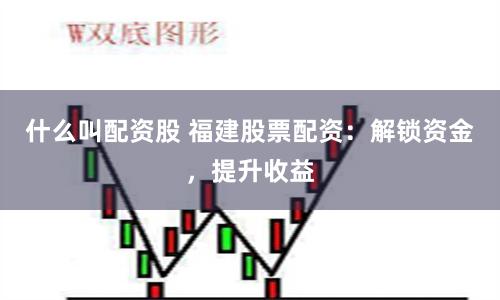 什么叫配资股 福建股票配资：解锁资金，提升收益