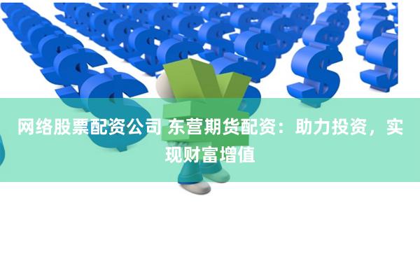 网络股票配资公司 东营期货配资：助力投资，实现财富增值